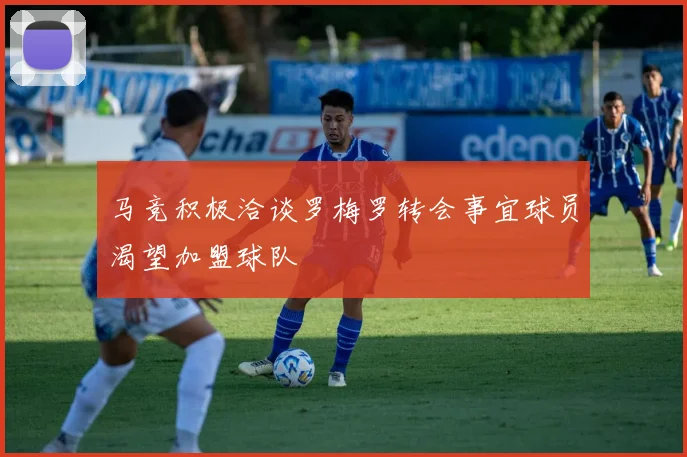 马竞积极洽谈罗梅罗转会事宜球员渴望加盟球队