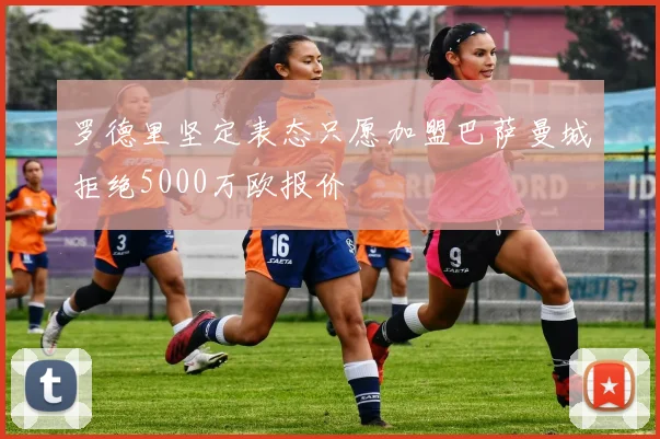 罗德里坚定表态只愿加盟巴萨曼城拒绝5000万欧报价