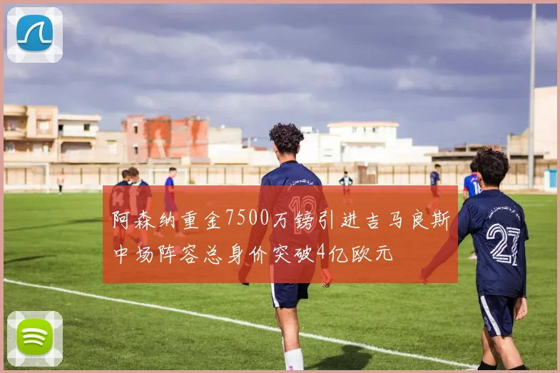 阿森纳重金7500万镑引进吉马良斯中场阵容总身价突破4亿欧元