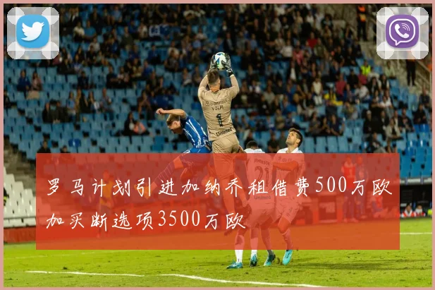 罗马计划引进加纳乔租借费500万欧加买断选项3500万欧