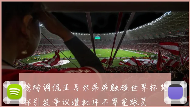 德转调侃亚马尔弟弟触碰世界杯奖杯引发争议遭批评不尊重球员
