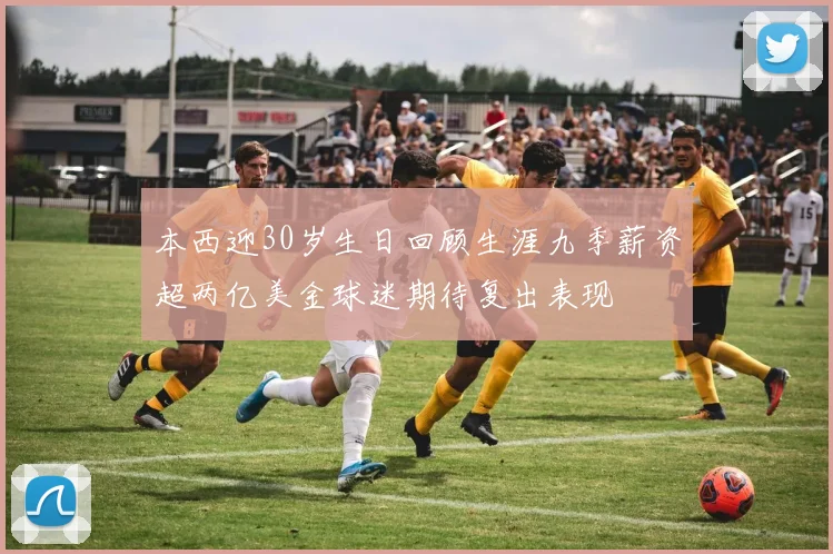 本西迎30岁生日回顾生涯九季薪资超两亿美金球迷期待复出表现