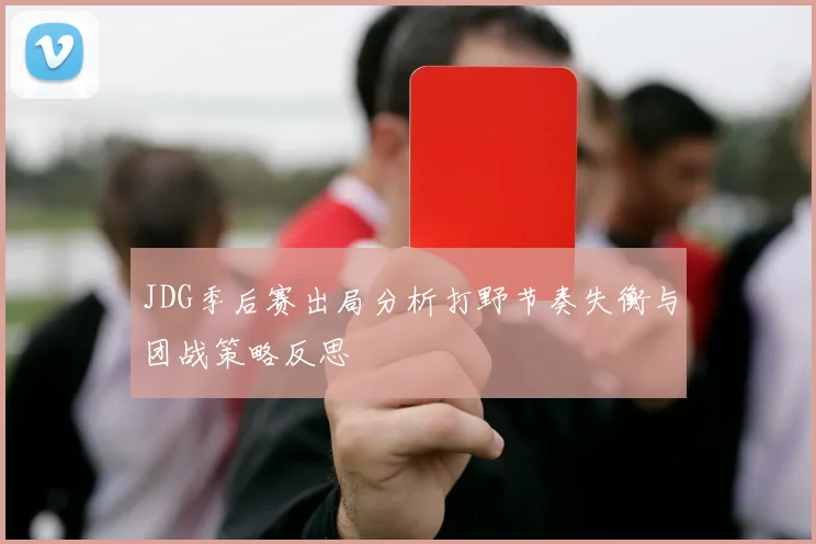 JDG季后赛出局分析打野节奏失衡与团战策略反思